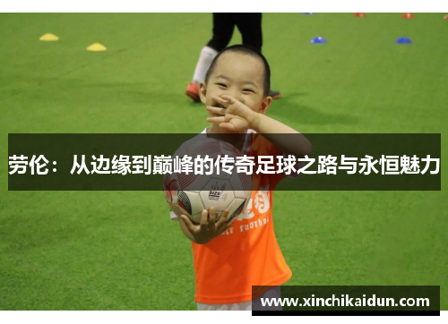 劳伦：从边缘到巅峰的传奇足球之路与永恒魅力