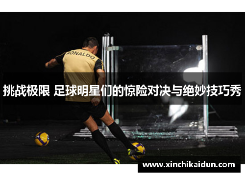 挑战极限 足球明星们的惊险对决与绝妙技巧秀