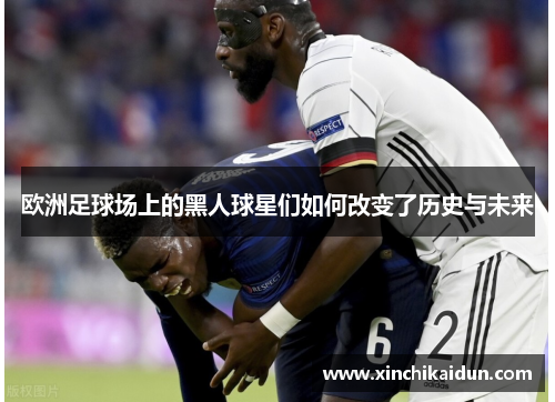 欧洲足球场上的黑人球星们如何改变了历史与未来
