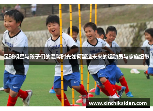 足球明星与孩子们的温馨时光如何塑造未来的运动员与家庭纽带