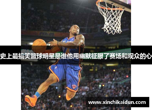 史上最搞笑篮球明星是谁他用幽默征服了赛场和观众的心