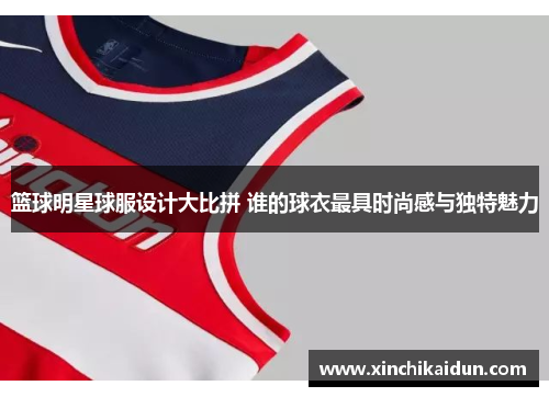篮球明星球服设计大比拼 谁的球衣最具时尚感与独特魅力