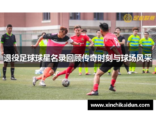 退役足球球星名录回顾传奇时刻与球场风采