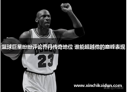 篮球巨星纷纷评论乔丹传奇地位 谁能超越他的巅峰表现