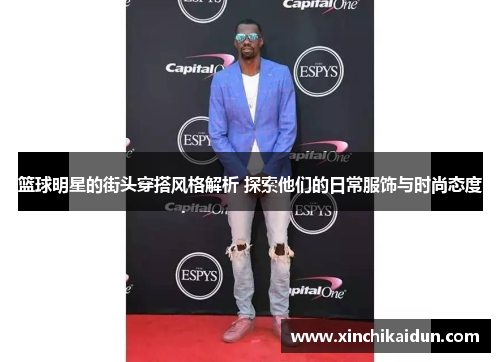 篮球明星的街头穿搭风格解析 探索他们的日常服饰与时尚态度