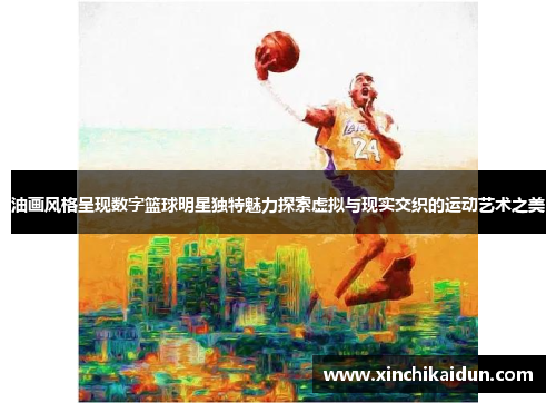 油画风格呈现数字篮球明星独特魅力探索虚拟与现实交织的运动艺术之美