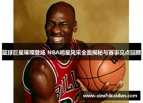 篮球巨星璀璨登场 NBA明星风采全面揭秘与赛事亮点回顾