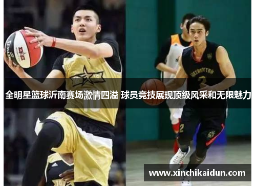 全明星篮球沂南赛场激情四溢 球员竞技展现顶级风采和无限魅力