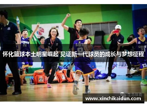 怀化篮球本土明星崛起 见证新一代球员的成长与梦想征程