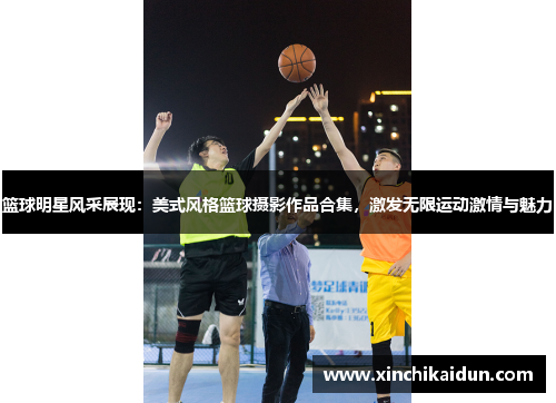 篮球明星风采展现：美式风格篮球摄影作品合集，激发无限运动激情与魅力