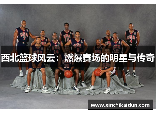 西北篮球风云：燃爆赛场的明星与传奇